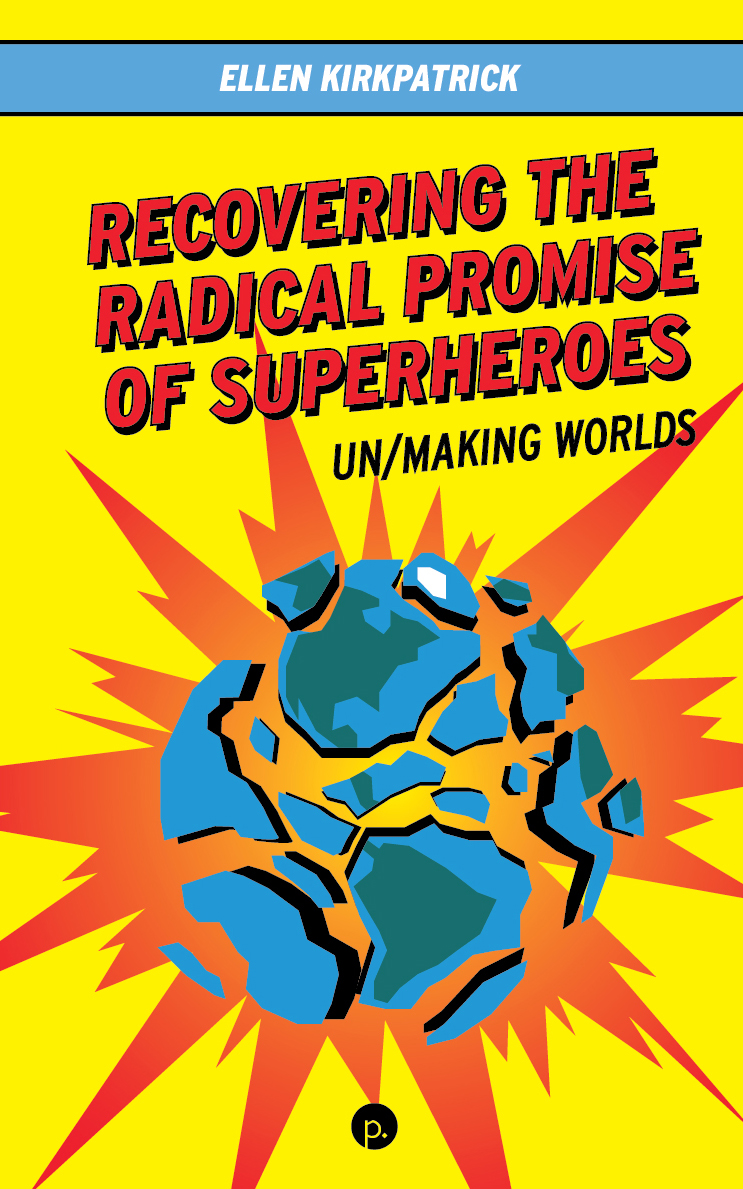 Recovering the Radical Promise of Superheroes: Un/Making Worlds (punctum books, 2023)